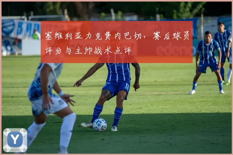 塞维利亚力克费内巴切，赛后球员评分与主帅战术点评