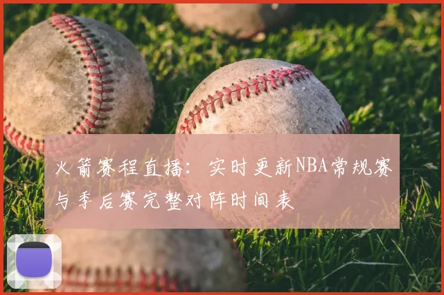火箭赛程直播：实时更新NBA常规赛与季后赛完整对阵时间表