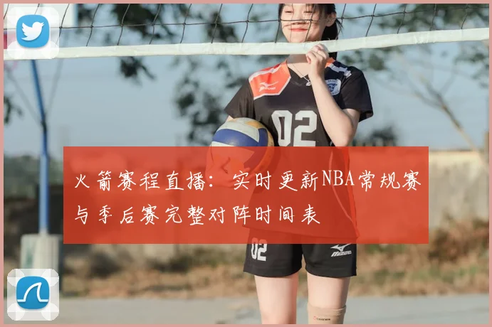 火箭赛程直播：实时更新NBA常规赛与季后赛完整对阵时间表