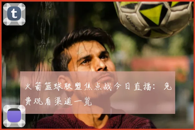 火箭篮球联盟焦点战今日直播：免费观看渠道一览