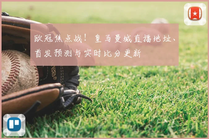 欧冠焦点战！皇马曼城直播地址、首发预测与实时比分更新
