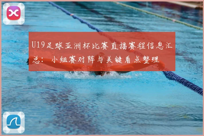 U19足球亚洲杯比赛直播赛程信息汇总：小组赛对阵与关键看点整理