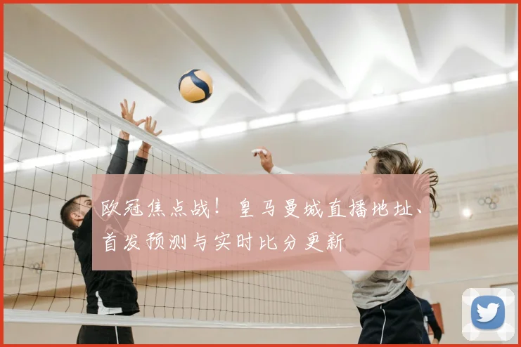 欧冠焦点战！皇马曼城直播地址、首发预测与实时比分更新