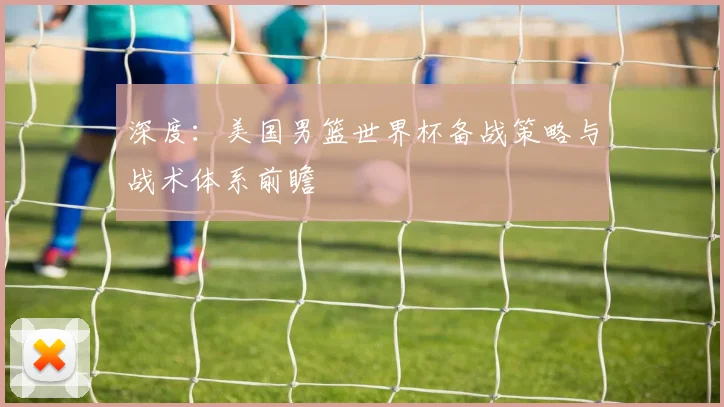深度：美国男篮世界杯备战策略与战术体系前瞻