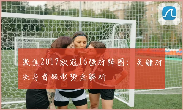 聚焦2017欧冠16强对阵图：关键对决与晋级形势全解析