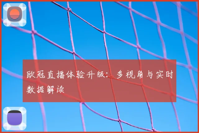 欧冠直播体验升级：多视角与实时数据解读