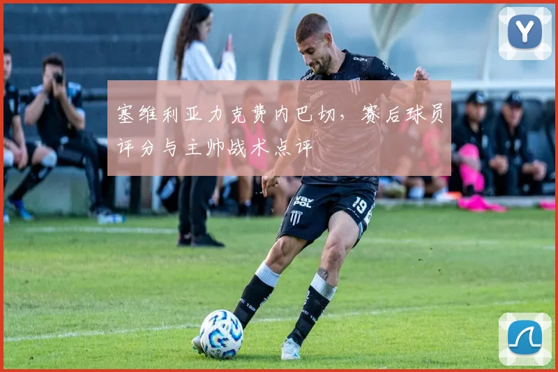 塞维利亚力克费内巴切，赛后球员评分与主帅战术点评