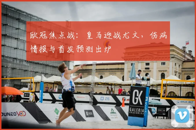 欧冠焦点战：皇马迎战尤文，伤病情报与首发预测出炉
