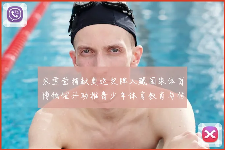 朱雪莹捐献奥运奖牌入藏国家体育博物馆并助推青少年体育教育与传承