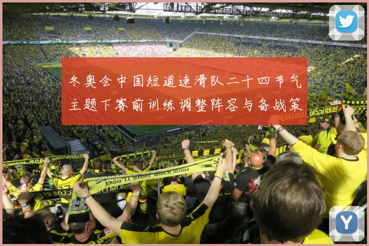 冬奥会中国短道速滑队二十四节气主题下赛前训练调整阵容与备战策略