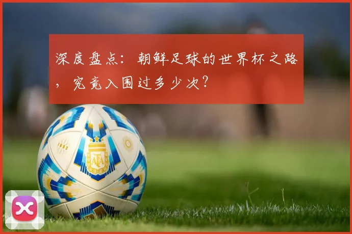 深度盘点：朝鲜足球的世界杯之路，究竟入围过多少次？