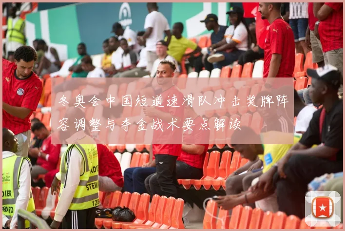 冬奥会中国短道速滑队冲击奖牌阵容调整与夺金战术要点解读