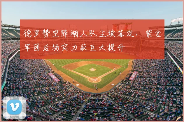 德罗赞空降湖人队尘埃落定，紫金军团后场实力获巨大提升